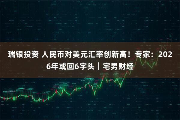 瑞银投资 人民币对美元汇率创新高!专家:2026年或回6字头|宅男财经