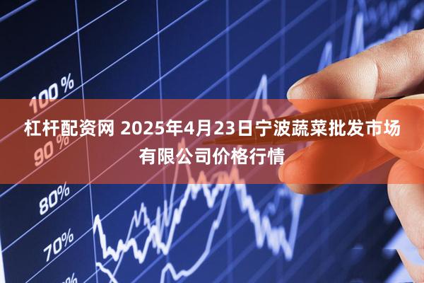 杠杆配资网 2025年4月23日宁波蔬菜批发市场有限公司价格行情