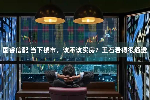 国睿信配 当下楼市，该不该买房？王石看得很通透