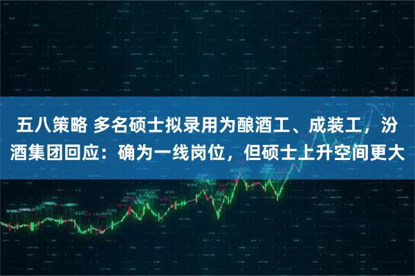 五八策略 多名硕士拟录用为酿酒工、成装工,汾酒集团回应:确为一线岗位,但硕士上升空间更大