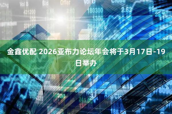 金鑫优配 2026亚布力论坛年会将于3月17日-19日举办