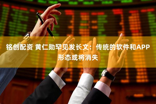 铭创配资 黄仁勋罕见发长文：传统的软件和APP形态或将消失
